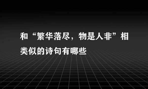 和“繁华落尽，物是人非”相类似的诗句有哪些