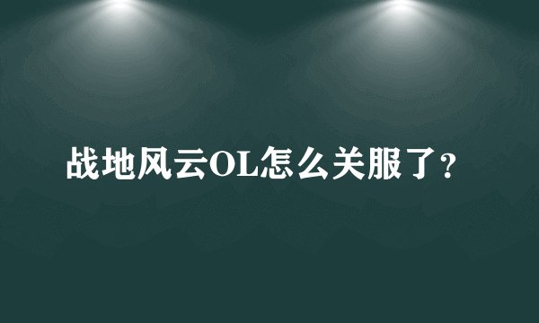 战地风云OL怎么关服了？