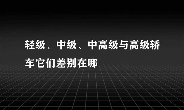 轻级、中级、中高级与高级轿车它们差别在哪