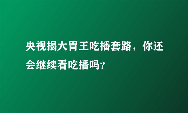 央视揭大胃王吃播套路，你还会继续看吃播吗？