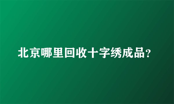 北京哪里回收十字绣成品？