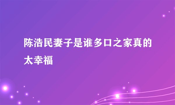 陈浩民妻子是谁多口之家真的太幸福