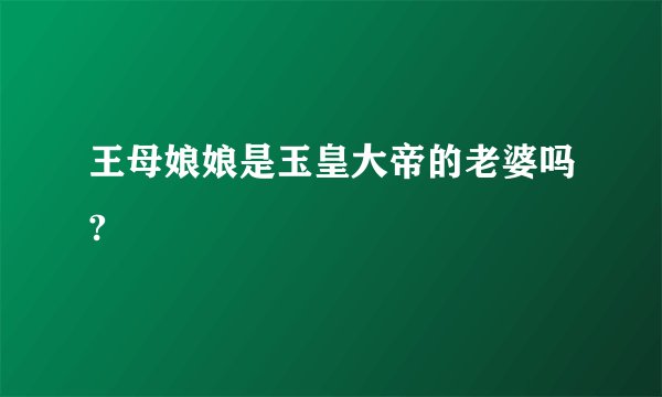 王母娘娘是玉皇大帝的老婆吗?