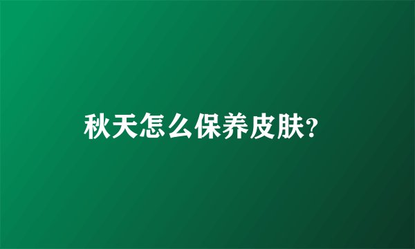 秋天怎么保养皮肤?