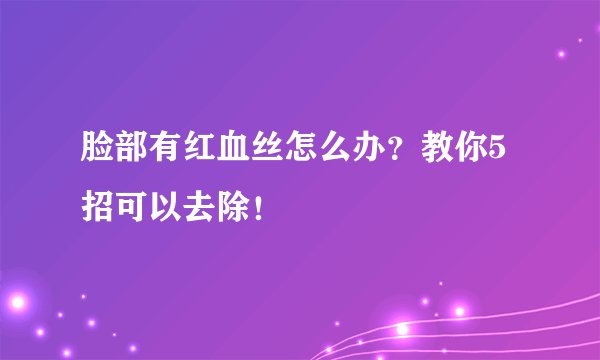 脸部有红血丝怎么办?教你5招可以去除!
