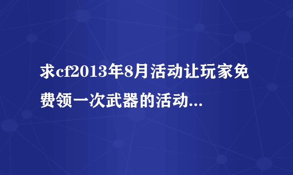 求cf2013年8月活动让玩家免费领一次武器的活动,活动页面上有个很大的时间提示