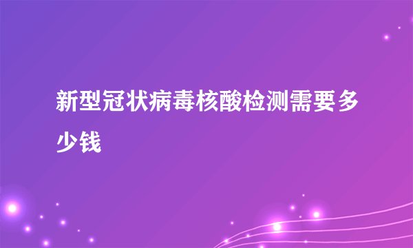 新型冠状病毒核酸检测需要多少钱