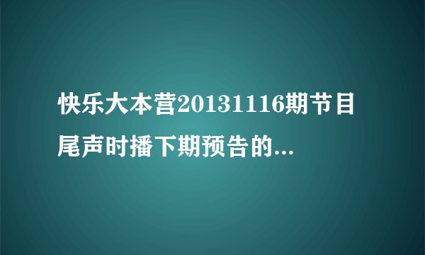 快乐大本营20131116期节目尾声时播下期预告的背景音乐是什么？