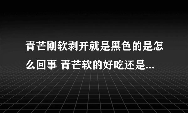 青芒刚软剥开就是黑色的是怎么回事 青芒软的好吃还是硬的好吃