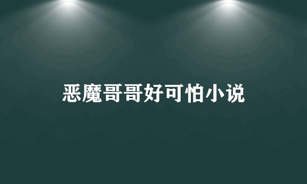 恶魔哥哥好可怕小说