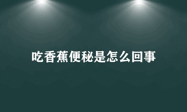 吃香蕉便秘是怎么回事