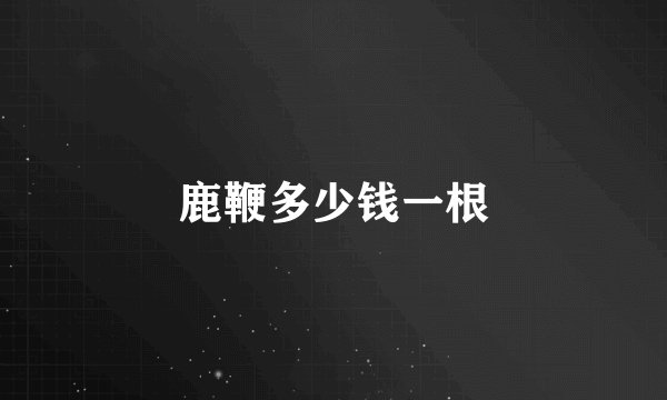 鹿鞭多少钱一根