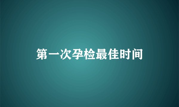 第一次孕检最佳时间