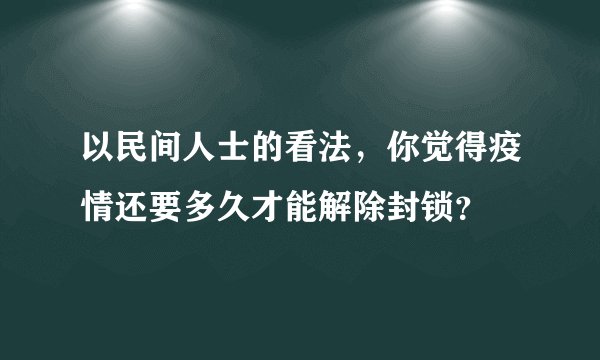 以民间人士的看法，你觉得疫情还要多久才能解除封锁？