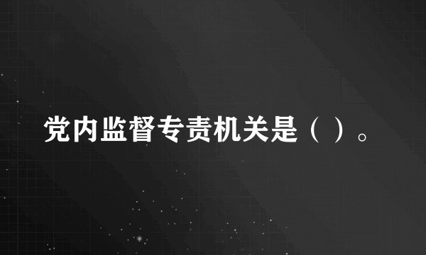 党内监督专责机关是（）。