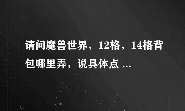 请问魔兽世界，12格，14格背包哪里弄，说具体点 ，新人一点不懂。还有拍卖行怎么就看见爱你20，22的包，