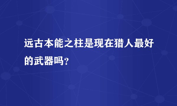 远古本能之柱是现在猎人最好的武器吗？