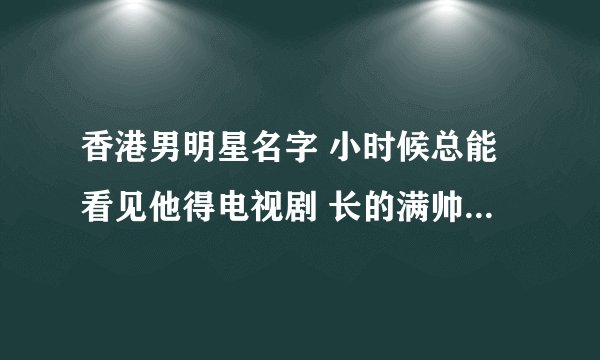 香港男明星名字 小时候总能看见他得电视剧 长的满帅的 眉骨比较高 大多都是港警和玄幻系列的