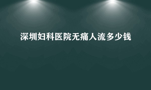 深圳妇科医院无痛人流多少钱