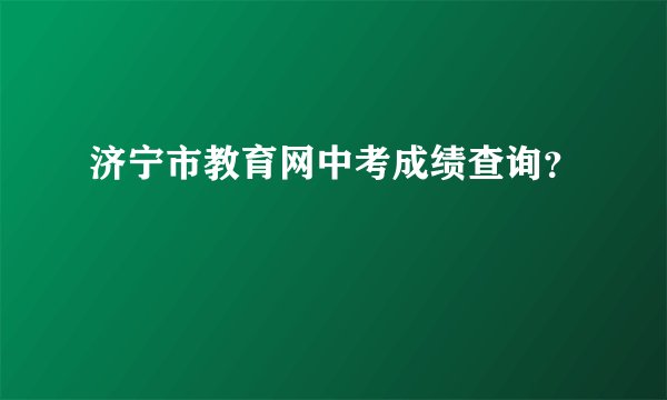 济宁市教育网中考成绩查询？