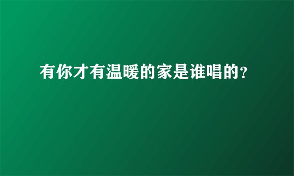 有你才有温暖的家是谁唱的?