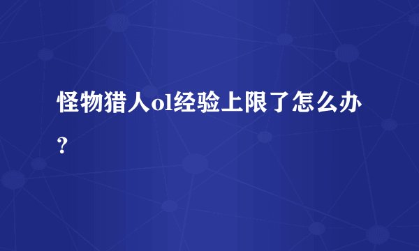 怪物猎人ol经验上限了怎么办？