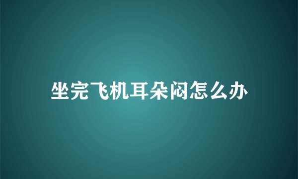 坐完飞机耳朵闷怎么办