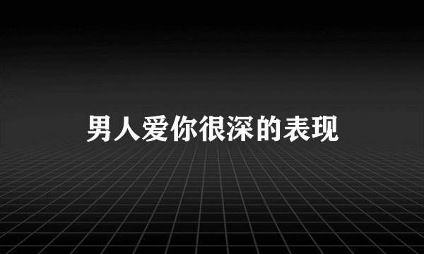 男人爱你很深的表现