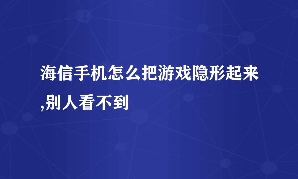 海信手机怎么把游戏隐形起来,别人看不到