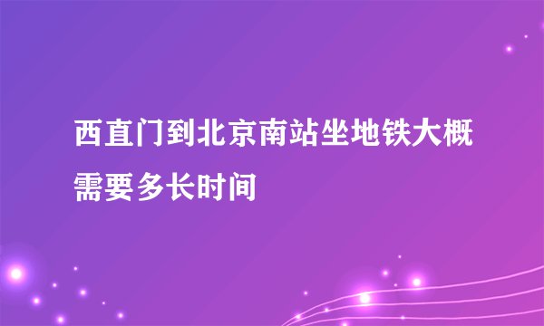 西直门到北京南站坐地铁大概需要多长时间