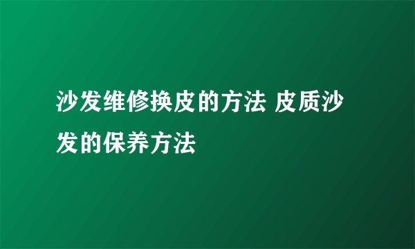 沙发维修换皮的方法 皮质沙发的保养方法