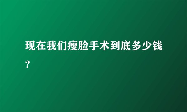 现在我们瘦脸手术到底多少钱?