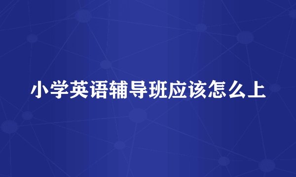 小学英语辅导班应该怎么上