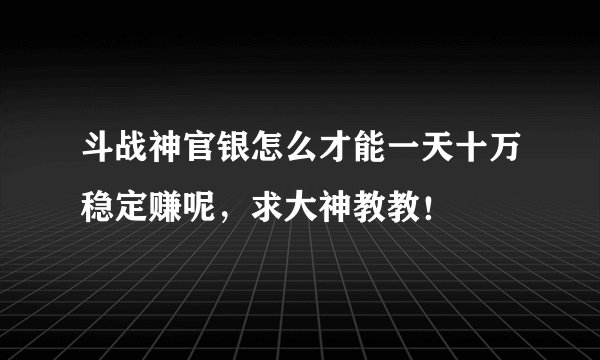 斗战神官银怎么才能一天十万稳定赚呢，求大神教教！