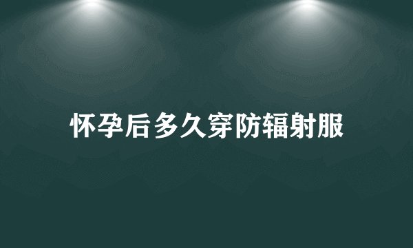 怀孕后多久穿防辐射服