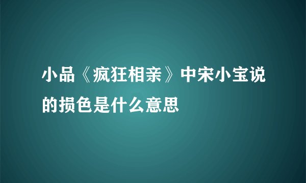 小品《疯狂相亲》中宋小宝说的损色是什么意思