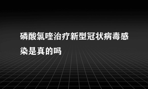 磷酸氯喹治疗新型冠状病毒感染是真的吗