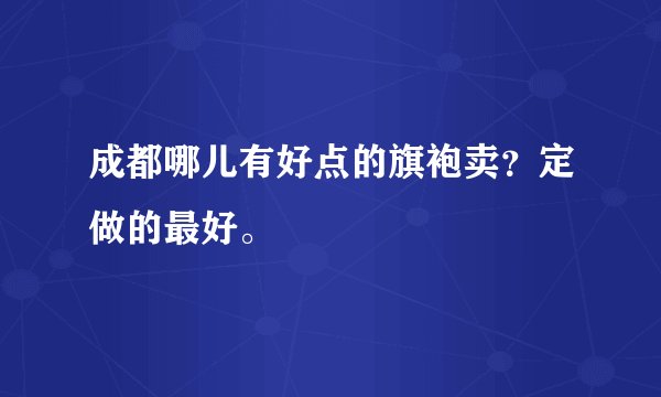 成都哪儿有好点的旗袍卖？定做的最好。