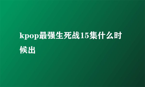 kpop最强生死战15集什么时候出
