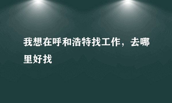 我想在呼和浩特找工作,去哪里好找