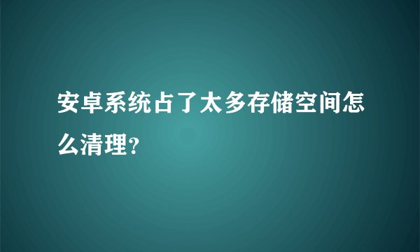 安卓系统占了太多存储空间怎么清理？