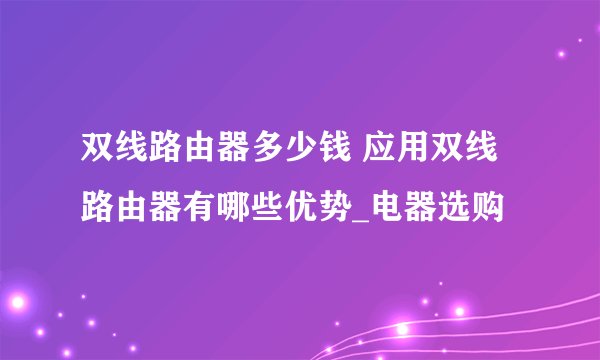 双线路由器多少钱 应用双线路由器有哪些优势_电器选购