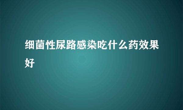 细菌性尿路感染吃什么药效果好