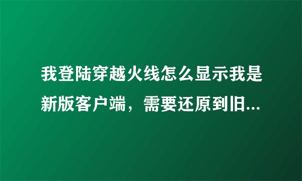 我登陆穿越火线怎么显示我是新版客户端，需要还原到旧版本啊？