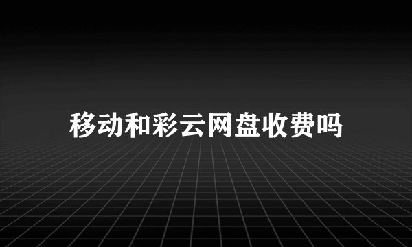 移动和彩云网盘收费吗
