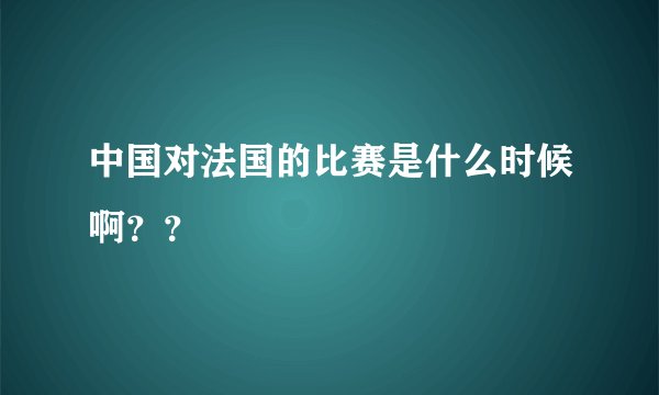 中国对法国的比赛是什么时候啊？？