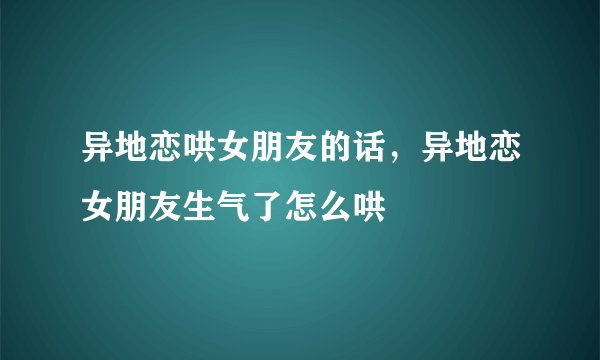 异地恋哄女朋友的话，异地恋女朋友生气了怎么哄