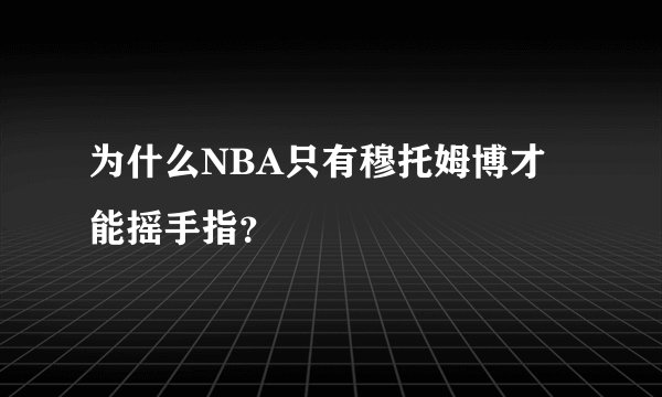 为什么NBA只有穆托姆博才能摇手指？