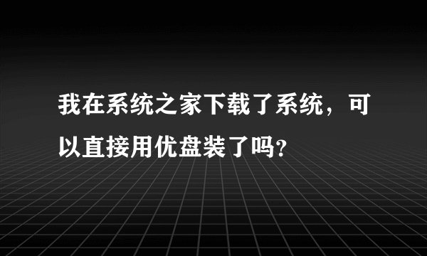 我在系统之家下载了系统,可以直接用优盘装了吗?