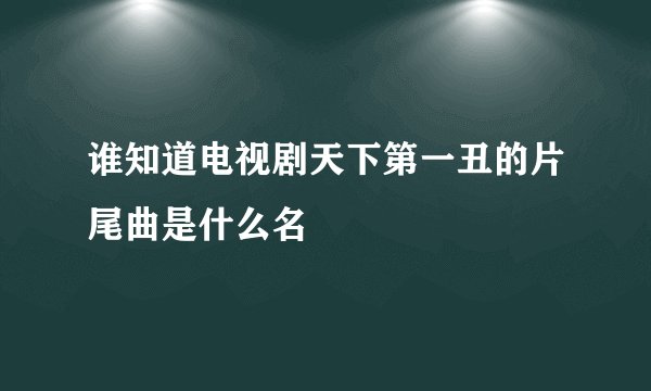 谁知道电视剧天下第一丑的片尾曲是什么名
